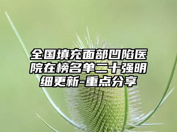 全国填充面部凹陷医院在榜名单二十强明细更新-重点分享