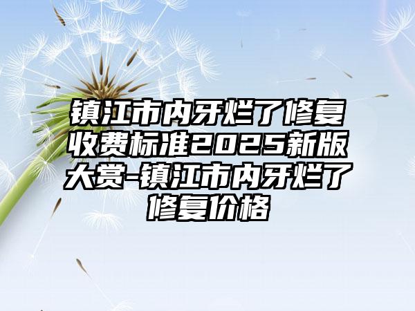 镇江市内牙烂了修复收费标准2025新版大赏-镇江市内牙烂了修复价格