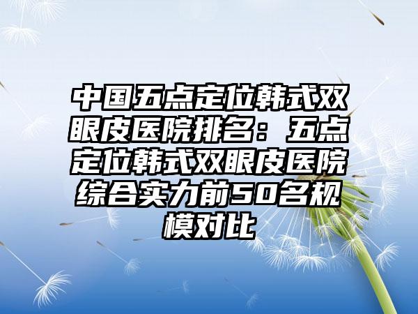 中国五点定位韩式双眼皮医院排名：五点定位韩式双眼皮医院综合实力前50名规模对比