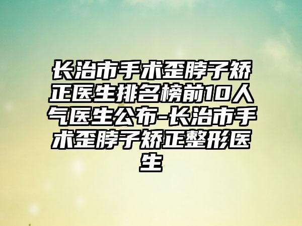 长治市手术歪脖子矫正医生排名榜前10人气医生公布-长治市手术歪脖子矫正整形医生