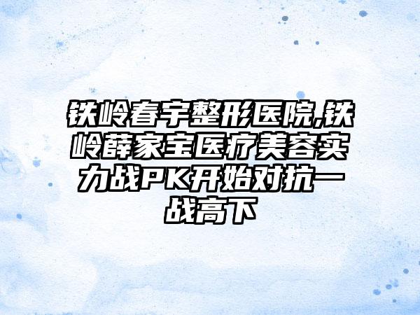 铁岭春宇整形医院,铁岭薛家宝医疗美容实力战PK开始对抗一战高下