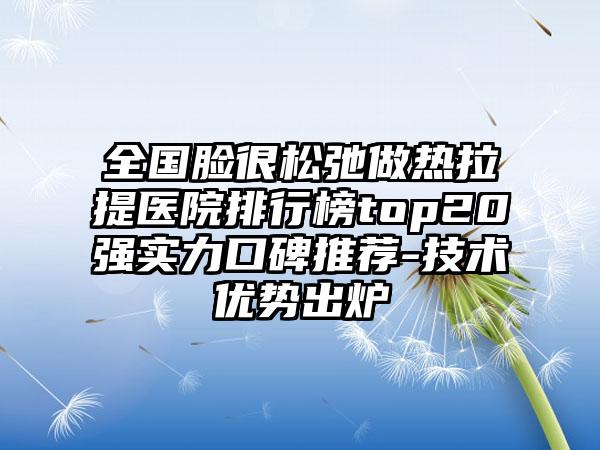 全国脸很松弛做热拉提医院排行榜top20强实力口碑推荐-技术优势出炉