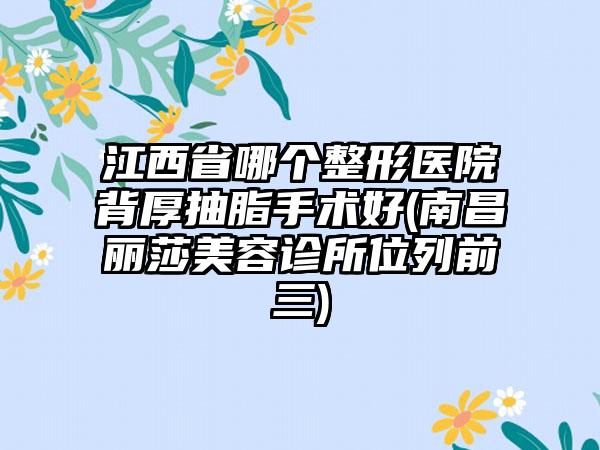 江西省哪个整形医院背厚抽脂手术好(南昌丽莎美容诊所位列前三)