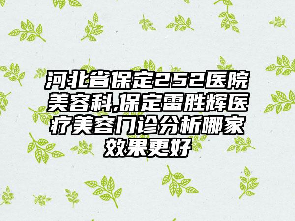 河北省保定252医院美容科,保定雷胜辉医疗美容门诊分析哪家效果更好