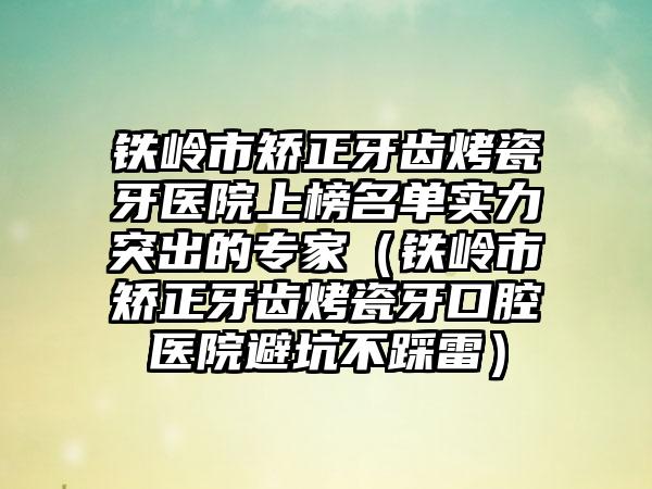 铁岭市矫正牙齿烤瓷牙医院上榜名单实力突出的专家（铁岭市矫正牙齿烤瓷牙口腔医院避坑不踩雷）