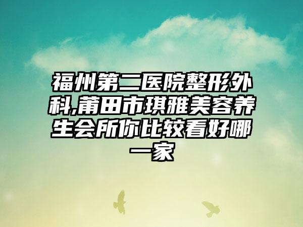 福州第二医院整形外科,莆田市琪雅美容养生会所你比较看好哪一家