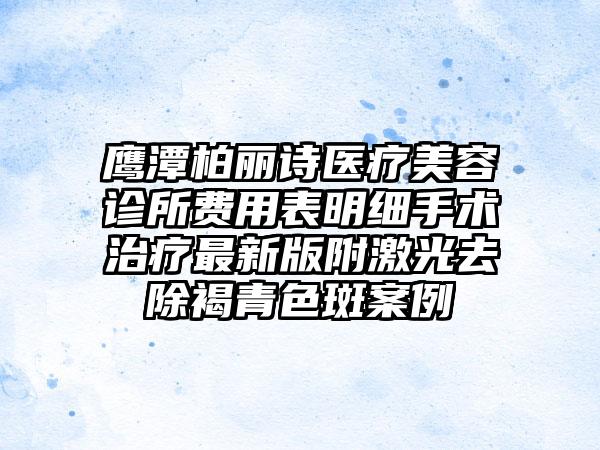 鹰潭柏丽诗医疗美容诊所费用表明细手术治疗最新版附激光去除褐青色斑案例