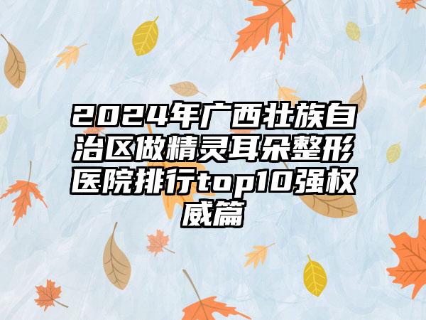 2024年广西壮族自治区做精灵耳朵整形医院排行top10强权威篇