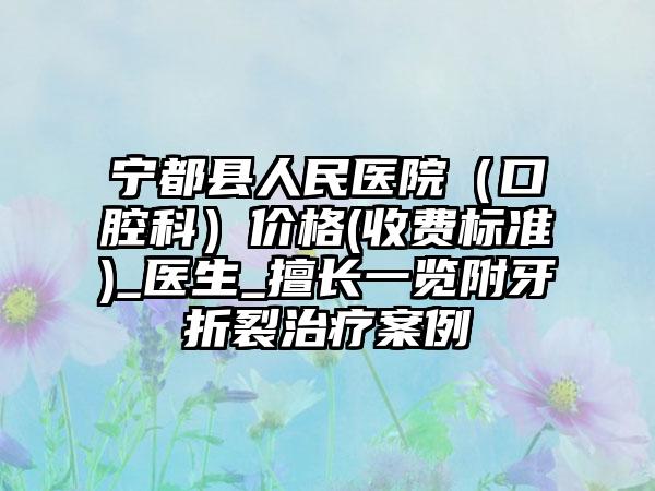 宁都县人民医院（口腔科）价格(收费标准)_医生_擅长一览附牙折裂治疗案例