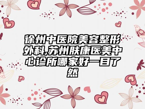 徐州中医院美容整形外科,苏州肤康医美中心诊所哪家好一目了然