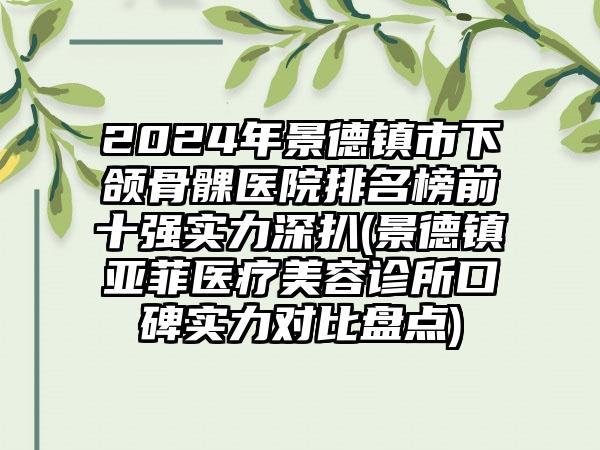 2024年景德镇市下颌骨髁医院排名榜前十强实力深扒(景德镇亚菲医疗美容诊所口碑实力对比盘点)