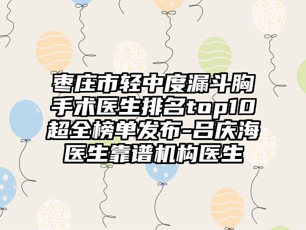 枣庄市轻中度漏斗胸手术医生排名top10超全榜单发布-吕庆海医生靠谱机构医生