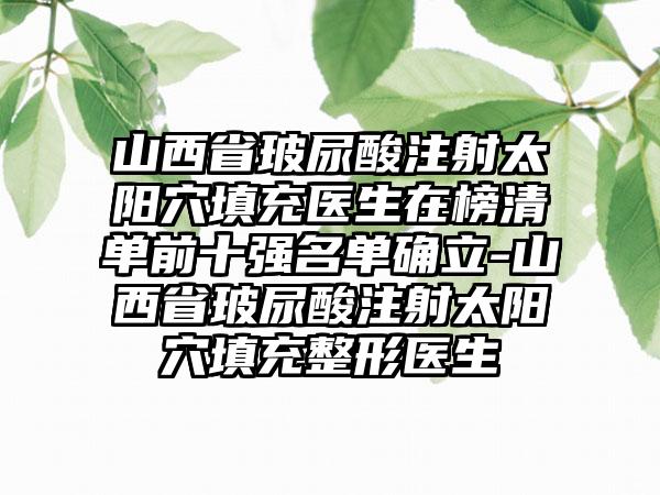 山西省玻尿酸注射太阳穴填充医生在榜清单前十强名单确立-山西省玻尿酸注射太阳穴填充整形医生