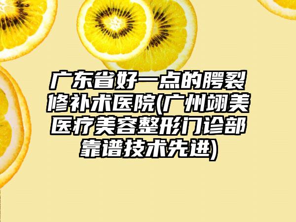 广东省好一点的腭裂修补术医院(广州翊美医疗美容整形门诊部靠谱技术先进)