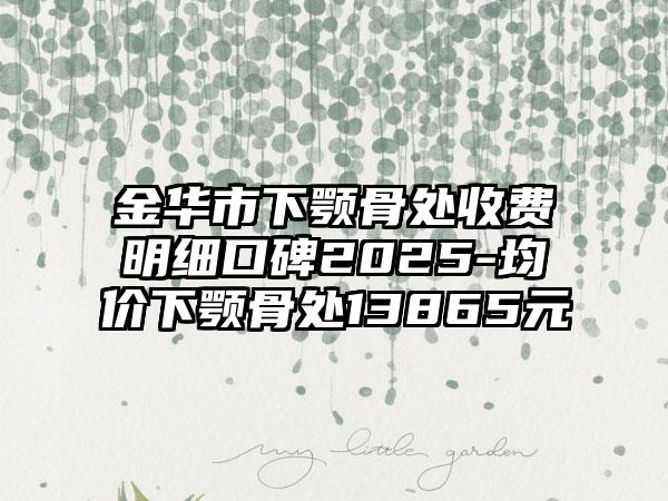 金华市下颚骨处收费明细口碑2025-均价下颚骨处13865元