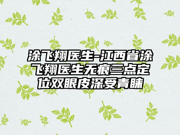 涂飞翔医生-江西省涂飞翔医生无痕三点定位双眼皮深受青睐