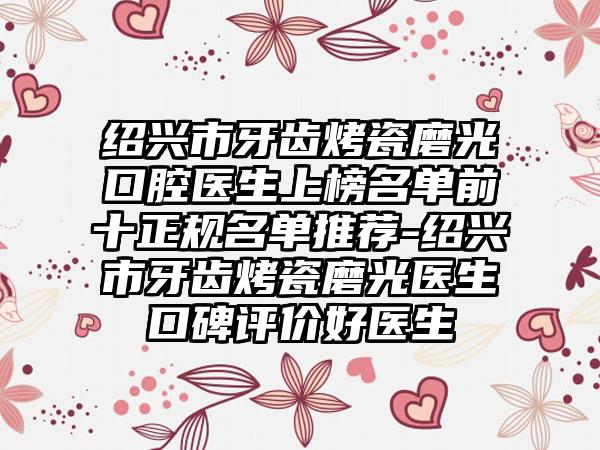 绍兴市牙齿烤瓷磨光口腔医生上榜名单前十正规名单推荐-绍兴市牙齿烤瓷磨光医生口碑评价好医生