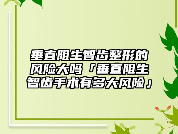 垂直阻生智齿整形的风险大吗「垂直阻生智齿手术有多大风险」