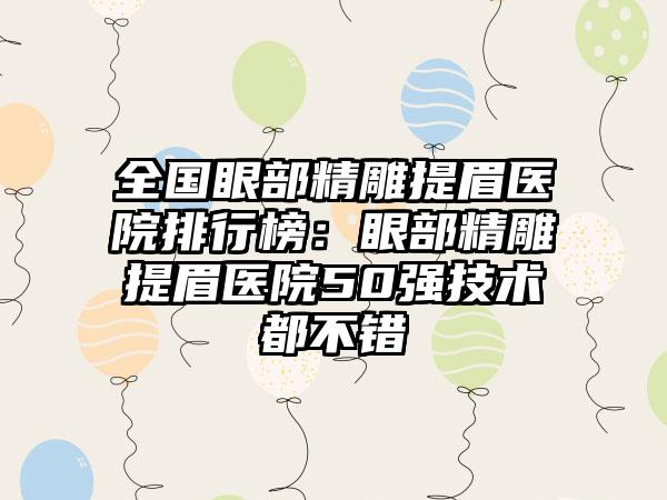 全国眼部精雕提眉医院排行榜：眼部精雕提眉医院50强技术都不错