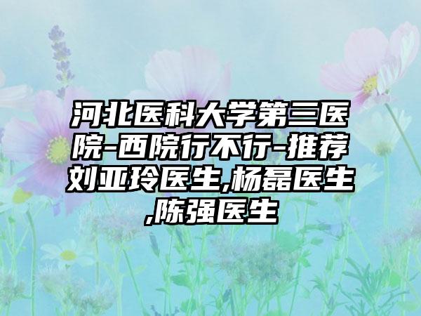 河北医科大学第三医院-西院行不行-推荐刘亚玲医生,杨磊医生,陈强医生