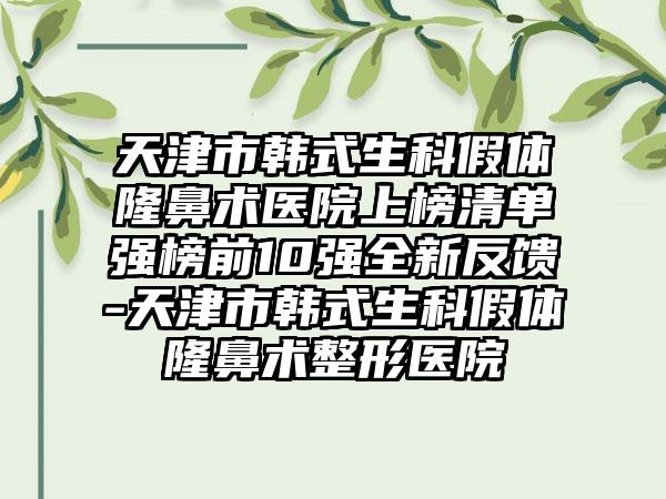 天津市韩式生科假体隆鼻术医院上榜清单强榜前10强全新反馈-天津市韩式生科假体隆鼻术整形医院