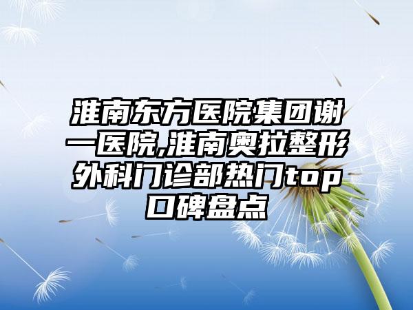 淮南东方医院集团谢一医院,淮南奥拉整形外科门诊部热门top口碑盘点