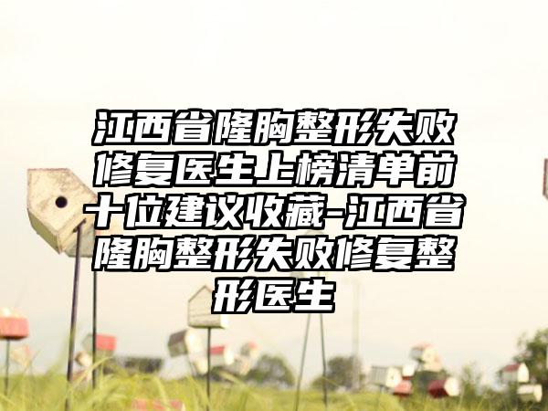 江西省隆胸整形失败修复医生上榜清单前十位建议收藏-江西省隆胸整形失败修复整形医生