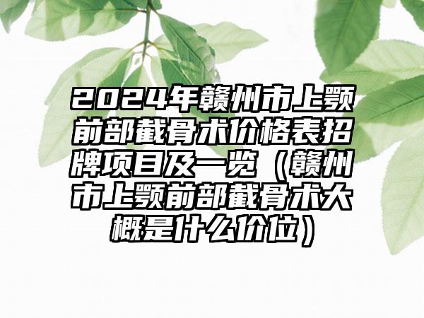 2024年赣州市上颚前部截骨术价格表招牌项目及一览（赣州市上颚前部截骨术大概是什么价位）