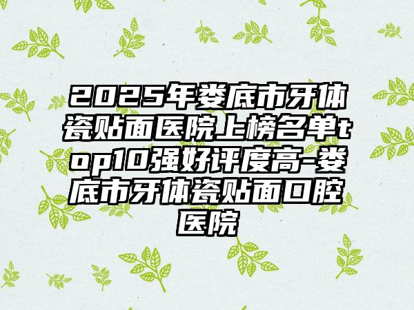 2025年娄底市牙体瓷贴面医院上榜名单top10强好评度高-娄底市牙体瓷贴面口腔医院