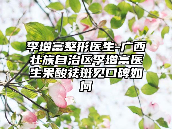 李增富整形医生-广西壮族自治区李增富医生果酸祛斑见口碑如何