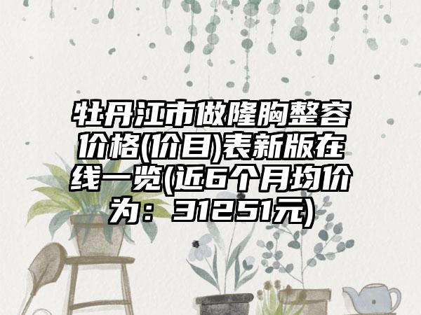 牡丹江市做隆胸整容价格(价目)表新版在线一览(近6个月均价为：31251元)