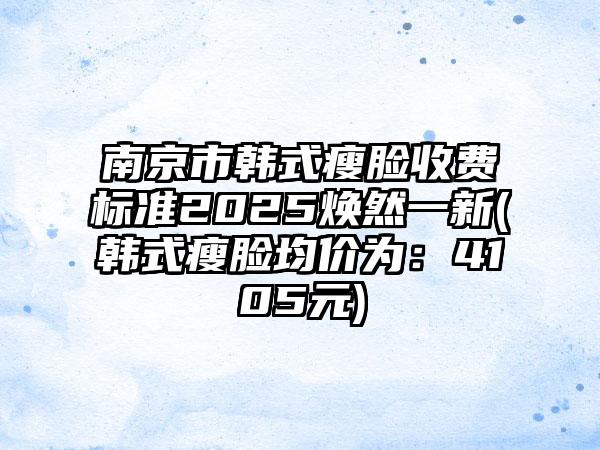 南京市韩式瘦脸收费标准2025焕然一新(韩式瘦脸均价为：4105元)