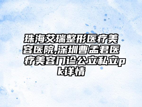 珠海艾瑞整形医疗美容医院,深圳曹孟君医疗美容门诊公立私立pk详情