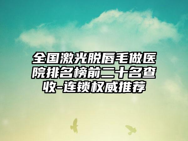 全国激光脱唇毛做医院排名榜前二十名查收-连锁权威推荐