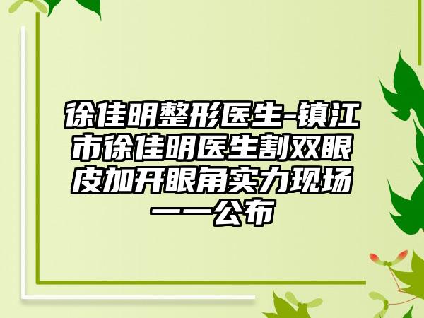 徐佳明整形医生-镇江市徐佳明医生割双眼皮加开眼角实力现场一一公布