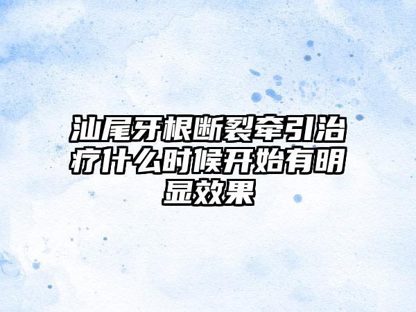 汕尾牙根断裂牵引治疗什么时候开始有明显效果