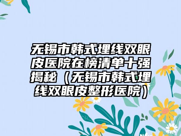 无锡市韩式埋线双眼皮医院在榜清单十强揭秘（无锡市韩式埋线双眼皮整形医院）