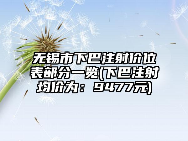 无锡市下巴注射价位表部分一览(下巴注射均价为：9477元)