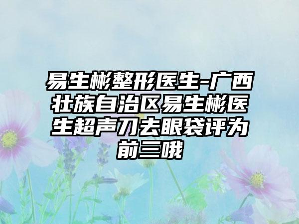 易生彬整形医生-广西壮族自治区易生彬医生超声刀去眼袋评为前三哦