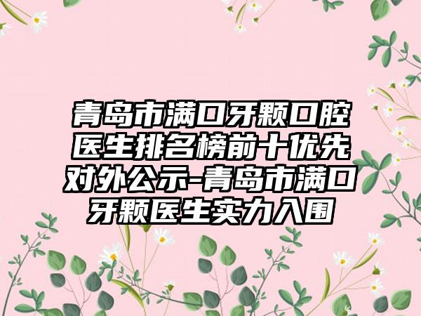 青岛市满口牙颗口腔医生排名榜前十优先对外公示-青岛市满口牙颗医生实力入围