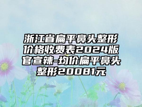 浙江省扁平鼻头整形价格收费表2024版官宣辣-均价扁平鼻头整形20081元