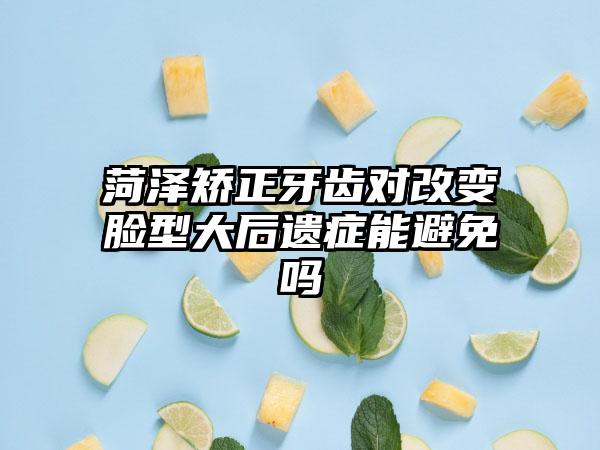 菏泽矫正牙齿对改变脸型大后遗症能避免吗