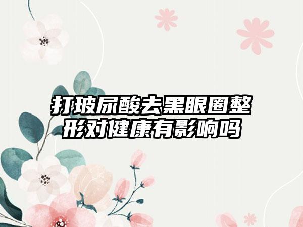 打玻尿酸去黑眼圈整形对健康有影响吗