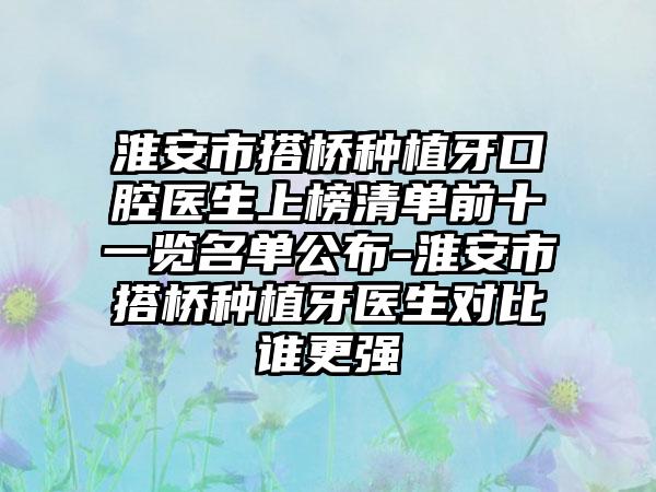 淮安市搭桥种植牙口腔医生上榜清单前十一览名单公布-淮安市搭桥种植牙医生对比谁更强