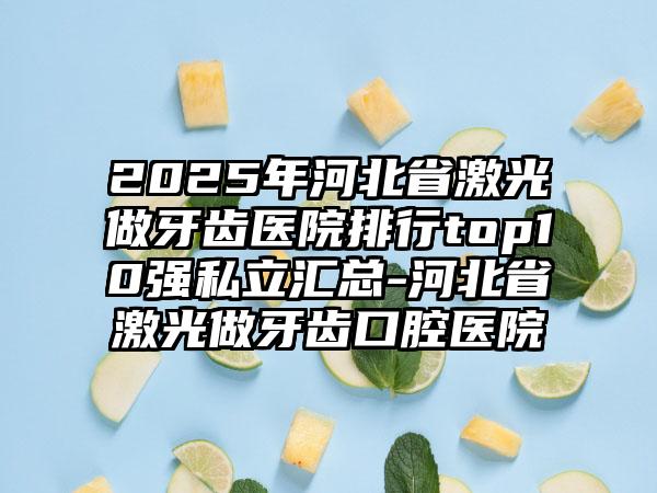 2025年河北省激光做牙齿医院排行top10强私立汇总-河北省激光做牙齿口腔医院