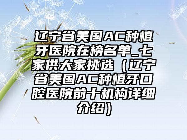 辽宁省美国AC种植牙医院在榜名单_七家供大家挑选（辽宁省美国AC种植牙口腔医院前十机构详细介绍）