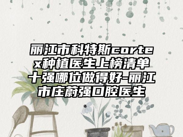 丽江市科特斯cortex种植医生上榜清单十强哪位做得好-丽江市庄蔚强口腔医生