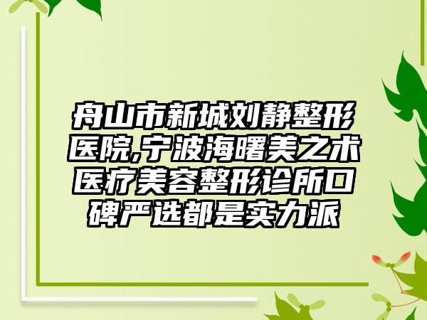 舟山市新城刘静整形医院,宁波海曙美之术医疗美容整形诊所口碑严选都是实力派