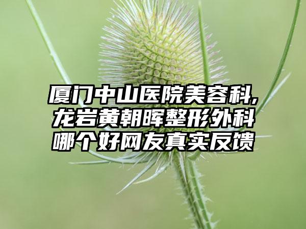 厦门中山医院美容科,龙岩黄朝晖整形外科哪个好网友真实反馈