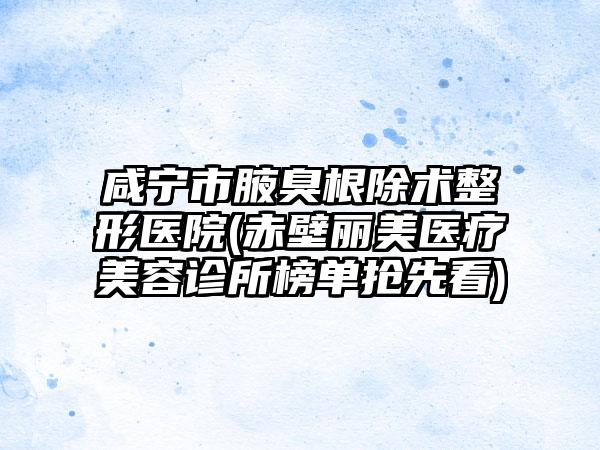 咸宁市腋臭根除术整形医院(赤壁丽美医疗美容诊所榜单抢先看)